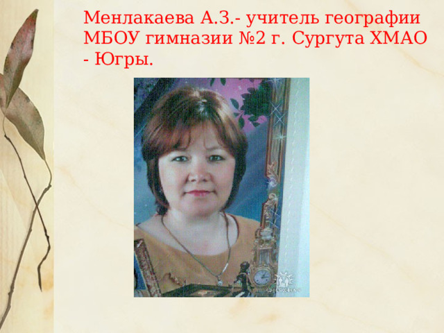 Менлакаева А.З.- учитель географии МБОУ гимназии №2 г. Сургута ХМАО - Югры. 