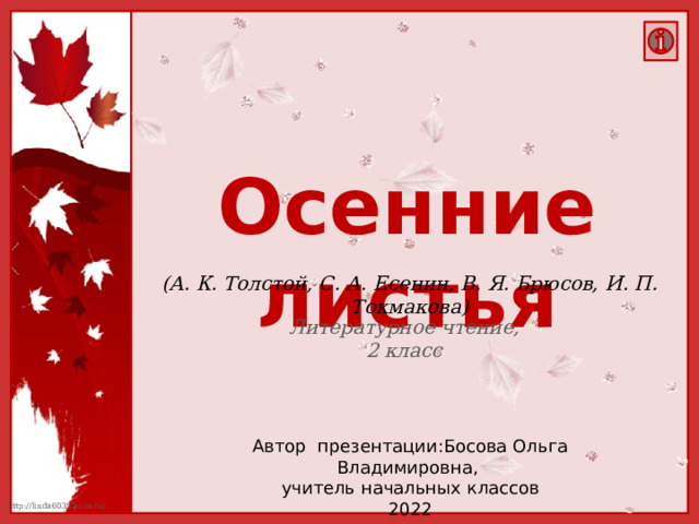 Осенние листья (А. К. Толстой, С. А. Есенин, В. Я. Брюсов, И. П. Токмакова) Литературное чтение, 2 класс Автор презентации:Босова Ольга Владимировна, учитель начальных классов 2022  