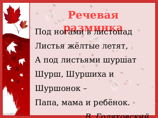 Речевая разминка Под ногами в листопад Листья жёлтые летят, А под листьями шуршат Шурш, Шуршиха и Шуршонок – Папа, мама и ребёнок. В. Голяховский 