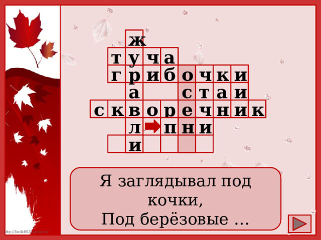  ж у т      а ч    б и  и к ч о г р              а и а т с   о в   в        и р е ч н с  к  к л и н п        и        Я заглядывал под кочки, Под берёзовые … 