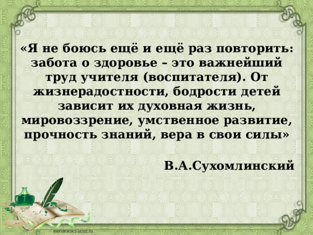 «Я не боюсь ещё и ещё раз повторить: забота о здоровье – это важнейший труд учителя (воспитателя). От жизнерадостности, бодрости детей зависит их духовная жизнь, мировоззрение, умственное развитие, прочность знаний, вера в свои силы»  В.А.Сухомлинский 