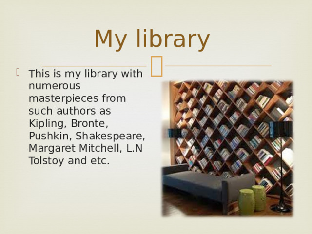 My library This is my library with numerous masterpieces from such authors as Kipling, Bronte, Pushkin, Shakespeare, Margaret Mitchell, L.N Tolstoy and etc. 