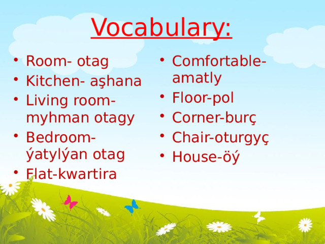 Vocabulary:   Room- otag Kitchen- aşhana Living room-myhman otagy Bedroom-ýatylýan otag Flat-kwartira Comfortable-amatly Floor-pol Corner-burç  Chair-oturgyç House-öý   