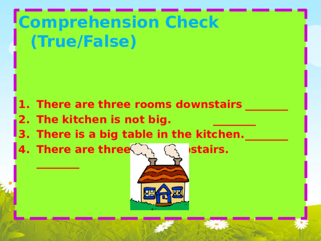 Comprehension Check (True/False)    There are three rooms downstairs  ________ The kitchen is not big.    ________ There is a big table in the kitchen.  ________ There are three rooms upstairs.   ________ 