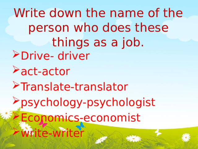 Write down the name of the person who does these things as a job.   Drive- driver  act-actor Translate-translator  psychology-psychologist Economics-economist  write-writer 