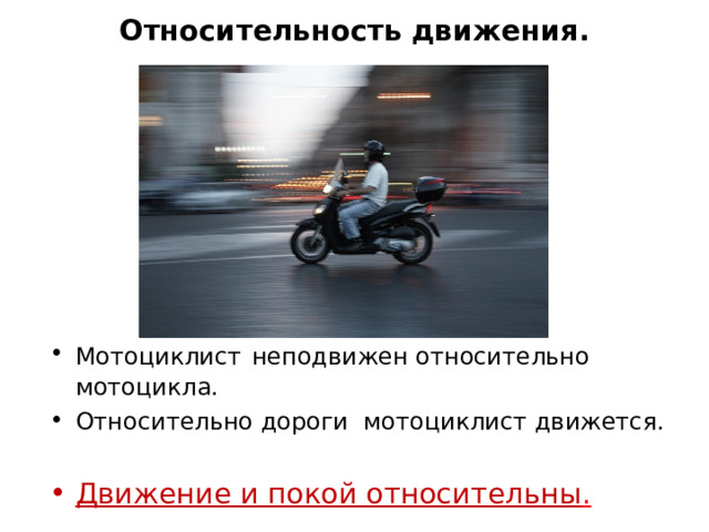 Относительность движения.         Мотоциклист  неподвижен относительно мотоцикла. Относительно дороги мотоциклист движется.  Движение и покой относительны . 