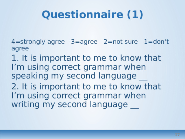 Questionnaire (1)   4=strongly agree 3=agree 2=not sure 1=don’t agree 1. It is important to me to know that I’m using correct grammar when speaking my second language __ 2. It is important to me to know that I’m using correct grammar when writing my second language __  