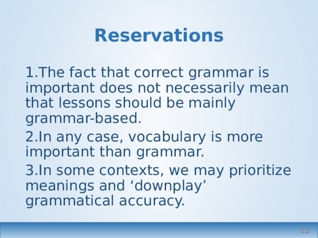 Reservations The fact that correct grammar is important does not necessarily mean that lessons should be mainly grammar-based. In any case, vocabulary is more important than grammar. In some contexts, we may prioritize meanings and ‘downplay’ grammatical accuracy.  