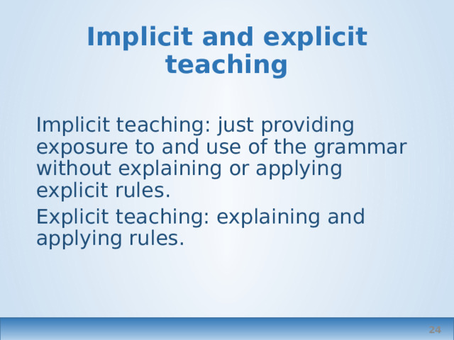 Implicit and explicit teaching Implicit teaching: just providing exposure to and use of the grammar without explaining or applying explicit rules. Explicit teaching: explaining and applying rules.  