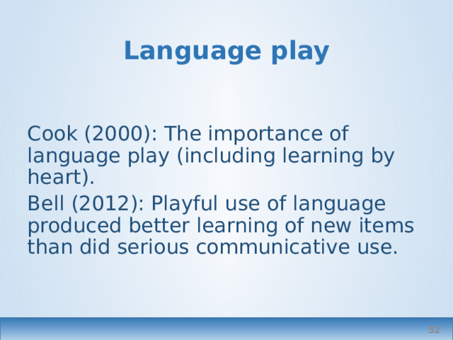 Language play Cook (2000): The importance of language play (including learning by heart). Bell (2012): Playful use of language produced better learning of new items than did serious communicative use.   