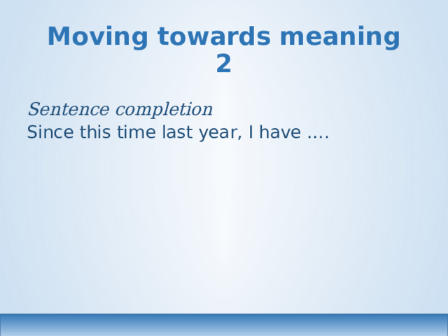Moving towards meaning 2 Sentence completion Since this time last year, I have …. 