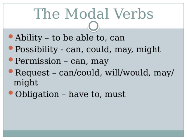 The Modal Verbs Ability –  to be able to, can Possibility - can, could, may, might Permission – can, may Request – can/could, will/would, may/might Obligation – have to, must 