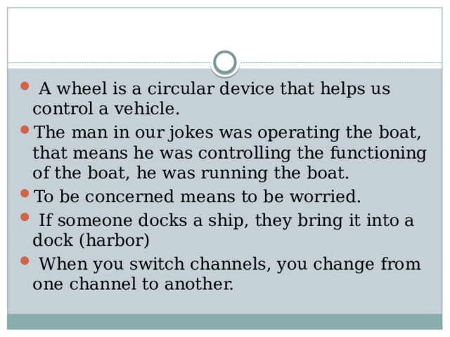  A wheel is a circular device that helps us control a vehicle. The man in our jokes was operating the boat, that means he was controlling the functioning of the boat, he was running the boat. To be concerned means to be worried.  If someone docks a ship, they bring it into a dock (harbor)  When you switch channels, you change from one channel to another. 