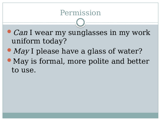 Permission Can I wear my sunglasses in my work uniform today? May I please have a glass of water? May is formal, more polite and better to use. 