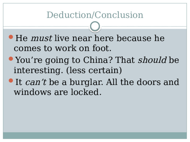 Deduction/Conclusion He must live near here because he comes to work on foot. You’re going to China? That should be interesting. (less certain) It can’t be a burglar. All the doors and windows are locked .  