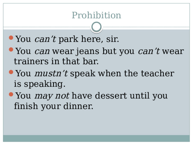Prohibition You can’t park here, sir. You can wear jeans but you can’t wear trainers in that bar. You mustn’t speak when the teacher is speaking. You may not have dessert until you finish your dinner. 