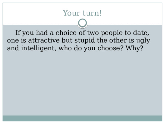 Your turn!  If you had a choice of two people to date, one is attractive but stupid the other is ugly and intelligent, who do you choose? Why? 