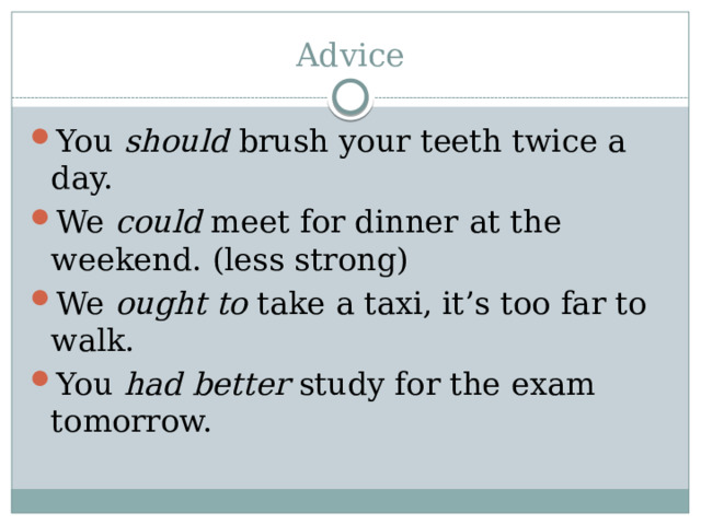 Advice You  should brush your teeth twice a day. We  could meet for dinner   at the weekend. (less strong) We ought to take a taxi, it’s too far to walk. You had better study for the exam tomorrow. 