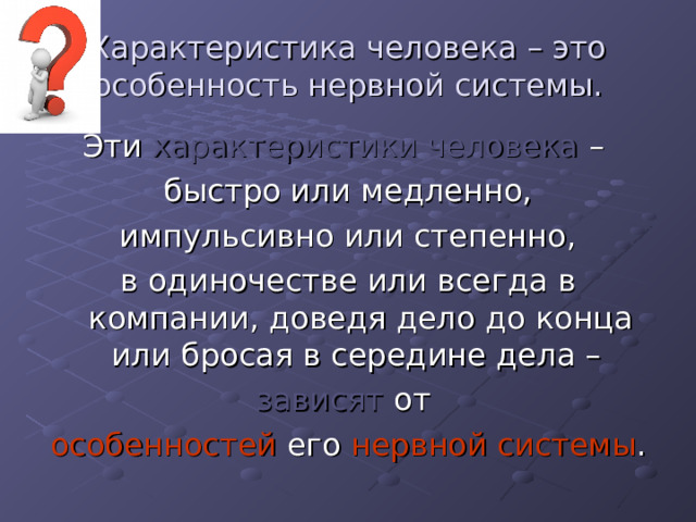 Характеристика человека – это особенность нервной системы. Эти характеристики человека – быстро или медленно,  импульсивно или степенно, в одиночестве или всегда в компании, доведя дело до конца или бросая в середине дела – зависят от особенностей его нервной системы . 