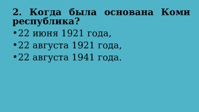 2. Когда была основана Коми республика?  22 июня 1921 года, 22 августа 1921 года, 22 августа 1941 года. 