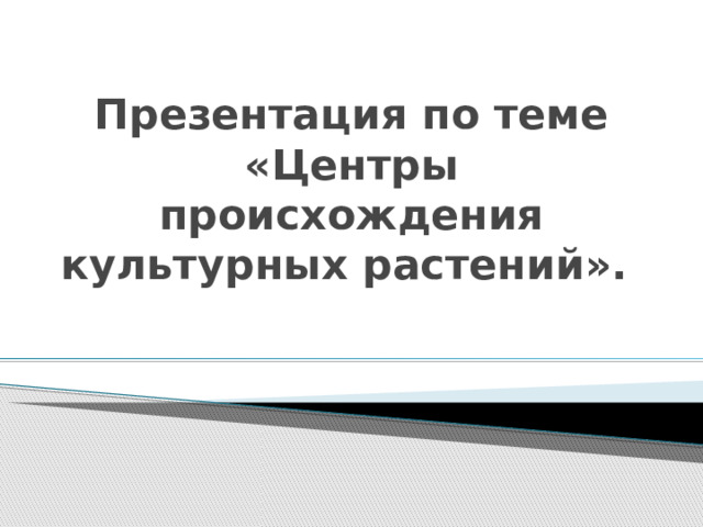 Презентация по теме «Центры происхождения культурных растений».    