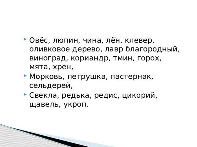 Овёс, люпин, чина, лён, клевер, оливковое дерево, лавр благородный, виноград, кориандр, тмин, горох, мята, хрен, Морковь, петрушка, пастернак, сельдерей, Свекла, редька, редис, цикорий, щавель, укроп.  