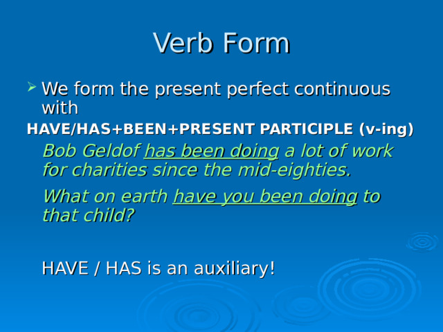 Verb Form We form the present perfect continuous with HAVE /HAS +BEEN+PRESENT PARTICIPLE ( v -ing )  Bob Geldof has been doing a lot of work for charities since the mid-eighties.  What on earth have you been doing to that child?  HAVE / HAS is an auxiliary!  
