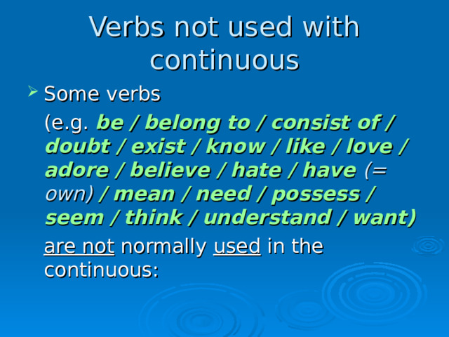 Verbs not used with continuous Some verbs  (e.g. be / belong to / consist of / doubt / exist / know / like / love / adore / believe / hate / have  (= own) / mean / need / possess / seem / think / understand / want)  are not normally used in the continuous :   
