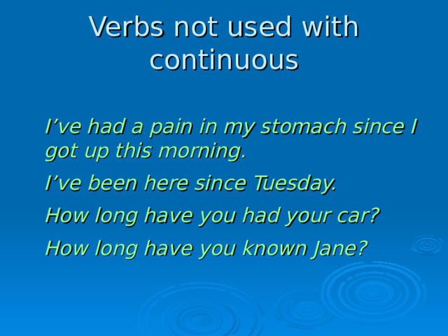 Verbs not used with continuous   I’ve had a pain in my stomach since I got up this morning.  I’ve been here since Tuesday.  How long have you had your car ?  How long have you known Jane?  