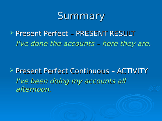 Summary Present Perfect – PRESENT RESULT  I 've done the accounts – here they are. Present Perfect Continuous – ACTIVITY  I've been doing my accounts all afternoon.  