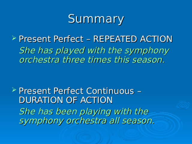 Summary Present Perfect – REPEATED ACTION  She has played with the symphony orchestra three times this season. Present Perfect Continuous – DURATION OF ACTION  She has been playing with the symphony orchestra all season.  