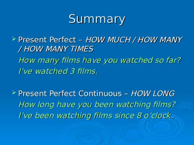 Summary Present Perfect – HOW MUCH / HOW MANY / HOW MANY TIMES  How many films have you watched so far?  I’ve watched 3 films. Present Perfect Continuous – HOW LONG  How long have you been watching films?  I’ve been watching films since 8 o’clock.  