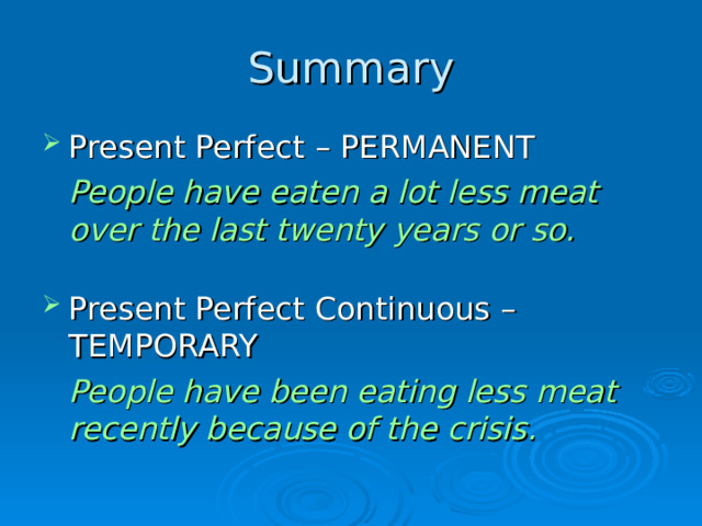 Summary Present Perfect – PERMANENT  People have eaten a lot less meat over the last twenty years or so. Present Perfect Continuous – TEMPORARY  People have been eating less meat recently because of the crisis.  