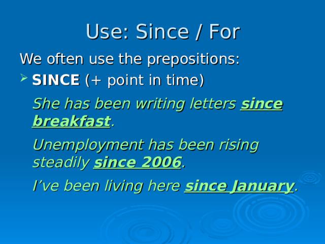 Use : Since / For We often use the prepositions: SINCE (+ point in time)  She has been writing letters since breakfast .  Unemployment has been rising steadily since 2006 .  I’ve been living here since January .  