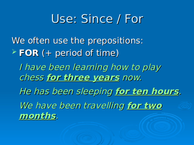 Use : Since / For We often use the prepositions: FOR (+ period of time)  I have been learning how to play chess for three years now.  He has been sleeping for ten hours .  We have been travelling for two months .  