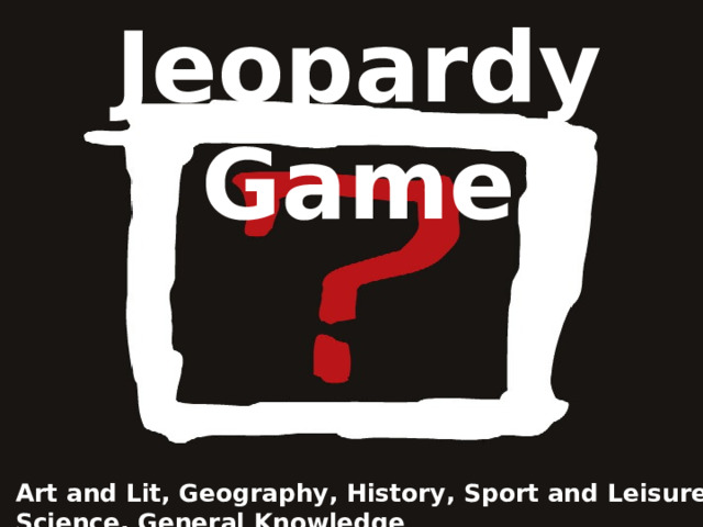 Jeopardy Game Art and Lit, Geography, History, Sport and Leisure, Science, General Knowledge 