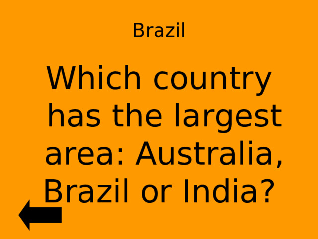 Brazil Which country has the largest area: Australia, Brazil or India? 