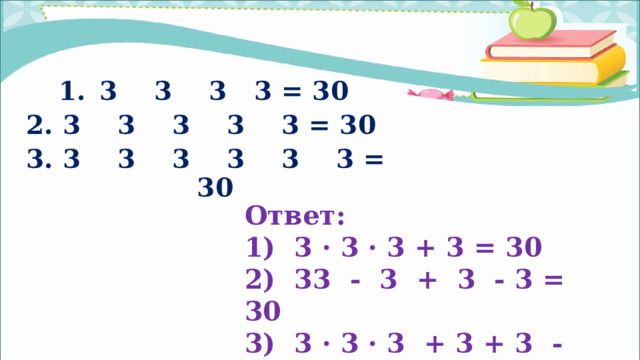  3 3 3 3 = 30  3 3 3 3 3 = 30  3 3 3 3 3 3 = 30 Ответ: 1) 3 · 3 · 3 + 3 = 30 2) 33 - 3 + 3 - 3 = 30 3) 3 · 3 · 3 + 3 + 3 - 3 = 30  