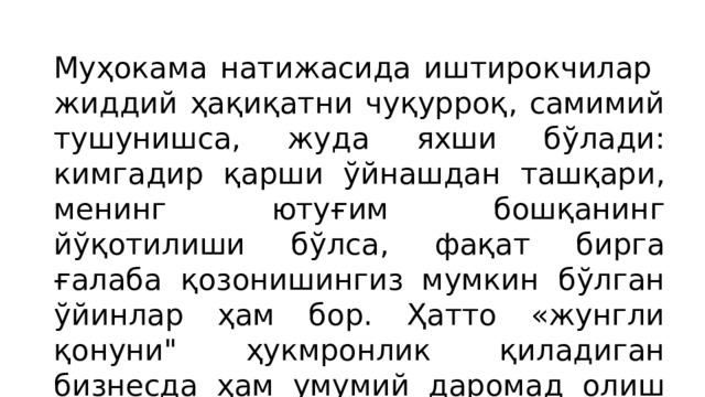 Муҳокама натижасида иштирокчилар жиддий ҳақиқатни чуқурроқ, самимий тушунишса, жуда яхши бўлади: кимгадир қарши ўйнашдан ташқари, менинг ютуғим бошқанинг йўқотилиши бўлса, фақат бирга ғалаба қозонишингиз мумкин бўлган ўйинлар ҳам бор. Ҳатто «жунгли қонуни