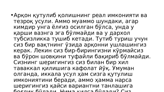 Арқон қутулиб қолишнинг реал имконияти ва тезроқ усули. Аммо муаммо шундаки, агар кимдир унга ёлғиз осилган бўлса, унда у қарши вазнга эга бўлмайди ва у дархол тубсизликка тушиб кетади. Тутиб туриш учун сиз бир вақтнинг ўзида арқонни ушлашингиз керак. Лекин сиз бир-бирингизни кўрмайсиз ва бўрон шовқини туфайли бақириб бўлмайди. Сизнинг шеригингиз сиз билан бир хил таваккал қилишига кафолат йўқ. Умуман олганда, иккала усул ҳам сизга қутулиш имкониятини беради, аммо ҳамма нарса шеригингиз қайси вариантни танлашига боғлиқ бўлади. Нима қилса бўлади? Сиз қандай йўл тутасиз? 