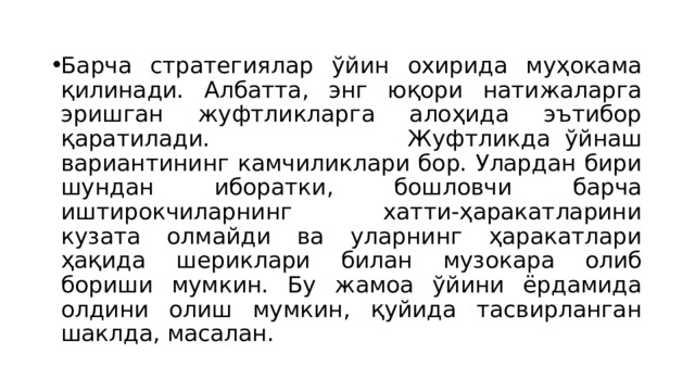 Барча стратегиялар ўйин охирида муҳокама қилинади. Албатта, энг юқори натижаларга эришган жуфтликларга алоҳида эътибор қаратилади.  Жуфтликда ўйнаш вариантининг камчиликлари бор. Улардан бири шундан иборатки, бошловчи барча иштирокчиларнинг хатти-ҳаракатларини кузата олмайди ва уларнинг ҳаракатлари ҳақида шериклари билан музокара олиб бориши мумкин. Бу жамоа ўйини ёрдамида олдини олиш мумкин, қуйида тасвирланган шаклда, масалан. 