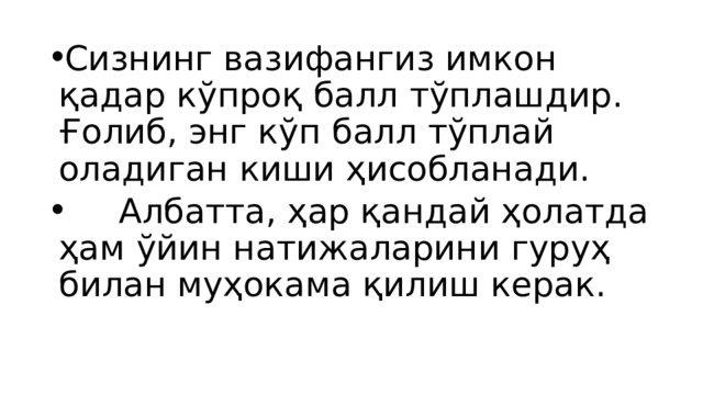 Сизнинг вазифангиз имкон қадар кўпроқ балл тўплашдир. Ғолиб, энг кўп балл тўплай оладиган киши ҳисобланади.  Албатта, ҳар қандай ҳолатда ҳам ўйин натижаларини гуруҳ билан муҳокама қилиш керак. 