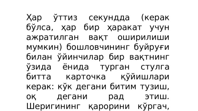 Ҳар ўттиз секундда (керак бўлса, ҳар бир ҳаракат учун ажратилган вақт оширилиши мумкин) бошловчининг буйруғи билан ўйинчилар бир вақтнинг ўзида ёнида турган стулга битта карточка қўйишлари керак: кўк дегани битим тузиш, оқ дегани рад этиш. Шеригининг қарорини кўргач, ҳамкор ўзининг даромад-харажат бланкини тўлдиради. 