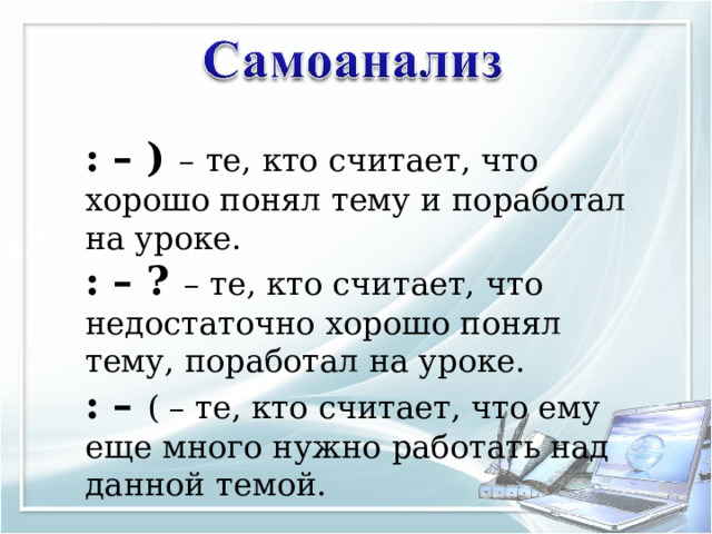 : – ) – те, кто считает, что хорошо понял тему и поработал на уроке.  : – ? – те, кто считает, что недостаточно хорошо понял тему, поработал на уроке.  : – ( – те, кто считает, что ему еще много нужно работать над данной темой. 