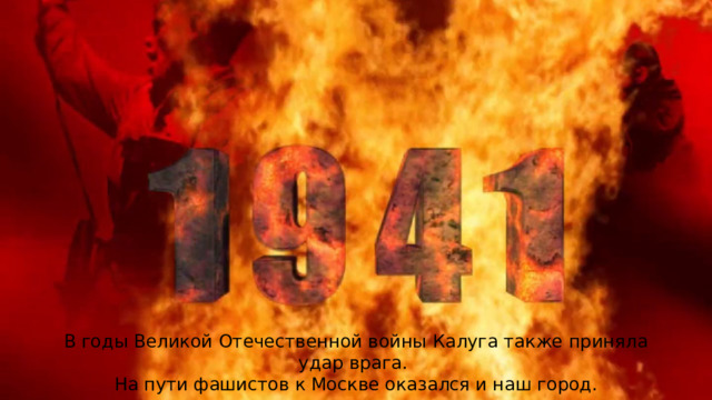 В годы Великой Отечественной войны Калуга также приняла удар врага. На пути фашистов к Москве оказался и наш город. 
