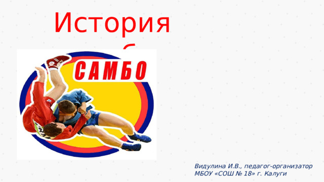 История самбо Видулина И.В., педагог-организатор МБОУ «СОШ № 18» г. Калуги 