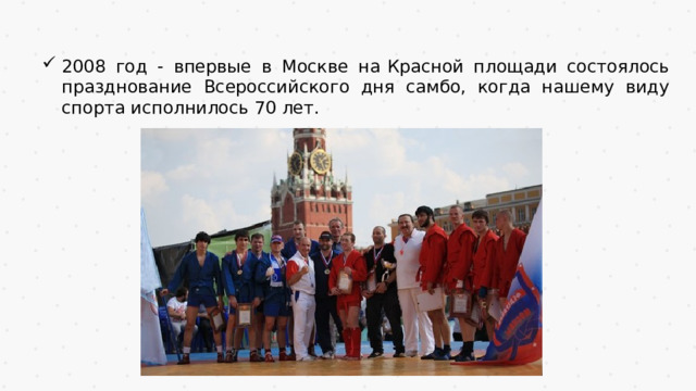 2008 год - впервые в Москве на   Красной площади состоялось празднование Всероссийского дня самбо, когда нашему виду спорта исполнилось 70 лет. 