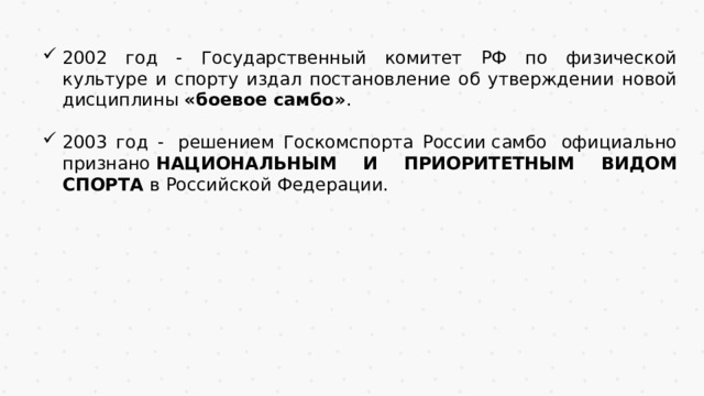 2002 год - Государственный комитет РФ по физической культуре и спорту издал постановление об утверждении новой дисциплины «боевое самбо» .  2003 год -  решением Госкомспорта России самбо  официально признано  НАЦИОНАЛЬНЫМ И ПРИОРИТЕТНЫМ ВИДОМ СПОРТА  в Российской Федерации. 
