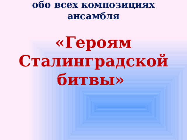 А теперь подробнее по порядку обо всех композициях ансамбля «Героям Сталинградской битвы»    