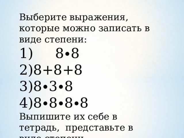 Выберите выражения, которые можно записать в виде степени:  8∙8 8+8+8 8∙3∙8 8∙8∙8∙8 Выпишите их себе в тетрадь, представьте в виде степени.   